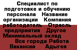 Специалист по подготовке и обучению персонала › Название организации ­ Компания-работодатель › Отрасль предприятия ­ Другое › Минимальный оклад ­ 32 000 - Все города Работа » Вакансии   . Адыгея респ.,Адыгейск г.